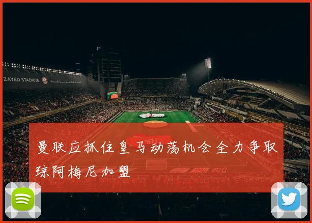 曼联应抓住皇马动荡机会全力争取琼阿梅尼加盟