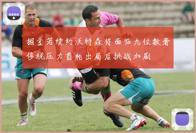 掘金若续约沃特森将面临九位数奢侈税压力首轮出局后挑战加剧