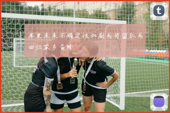 库里未来不确定性加剧或将留队或回归家乡黄蜂