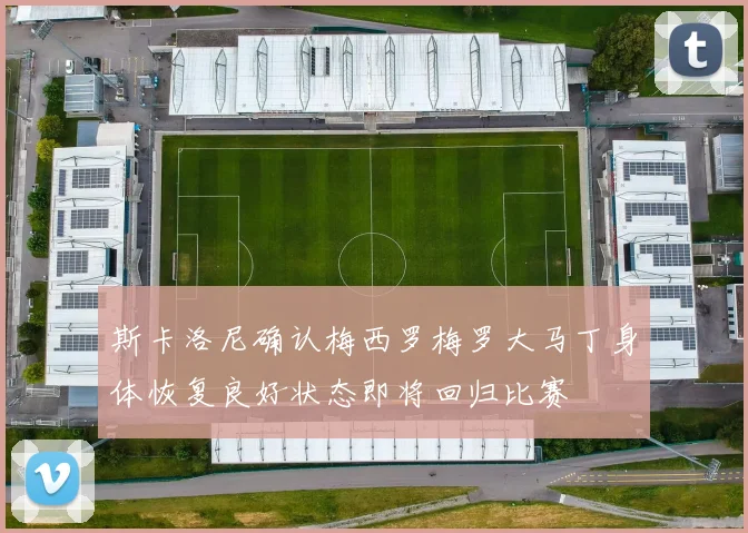 斯卡洛尼确认梅西罗梅罗大马丁身体恢复良好状态即将回归比赛