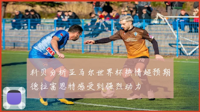 科贝分析亚马尔世界杯热情超预期德拉富恩特感受到强烈动力