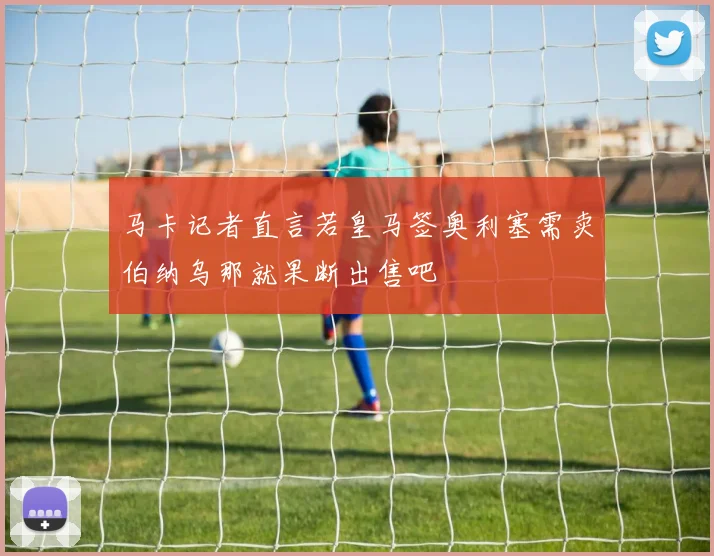 马卡记者直言若皇马签奥利塞需卖伯纳乌那就果断出售吧