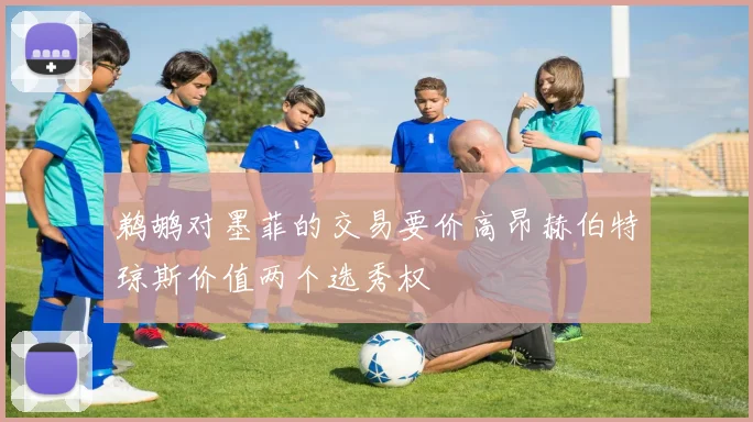 鹈鹕对墨菲的交易要价高昂赫伯特琼斯价值两个选秀权