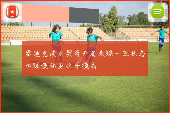雷迪克谈东契奇开局表现一旦状态回暖便化身杀手模式
