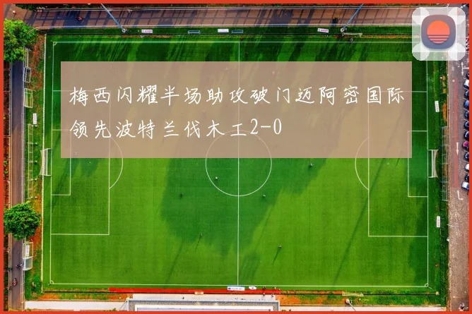 梅西闪耀半场助攻破门迈阿密国际领先波特兰伐木工2-0