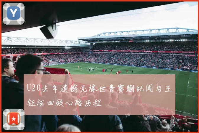U20去年遗憾无缘世青赛蒯纪闻与王钰栋回顾心路历程