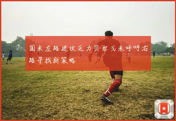 国米左路进攻乏力贝尔戈米呼吁右路寻找新策略