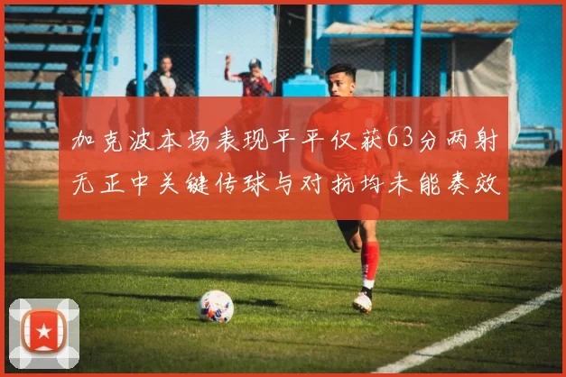 加克波本场表现平平仅获63分两射无正中关键传球与对抗均未能奏效