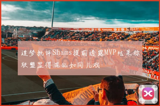 追梦批评Shams提前透露MVP结果称联盟显得混乱如同儿戏