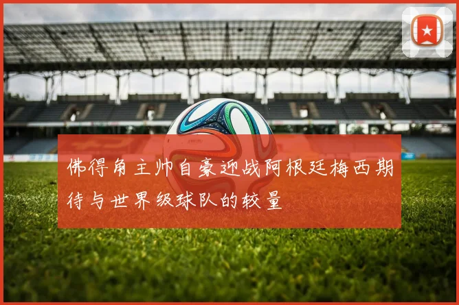 佛得角主帅自豪迎战阿根廷梅西期待与世界级球队的较量