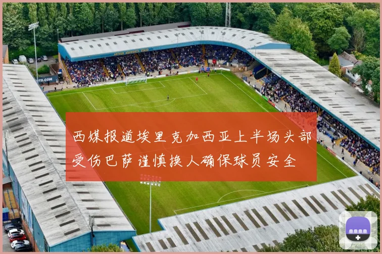 西媒报道埃里克加西亚上半场头部受伤巴萨谨慎换人确保球员安全