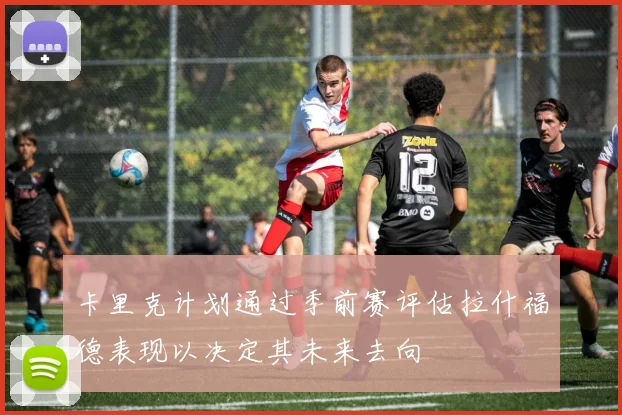 卡里克计划通过季前赛评估拉什福德表现以决定其未来去向