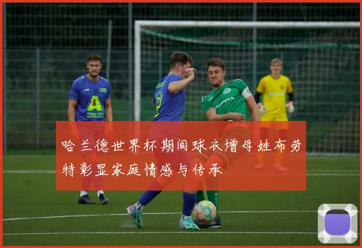 哈兰德世界杯期间球衣增母姓布劳特彰显家庭情感与传承