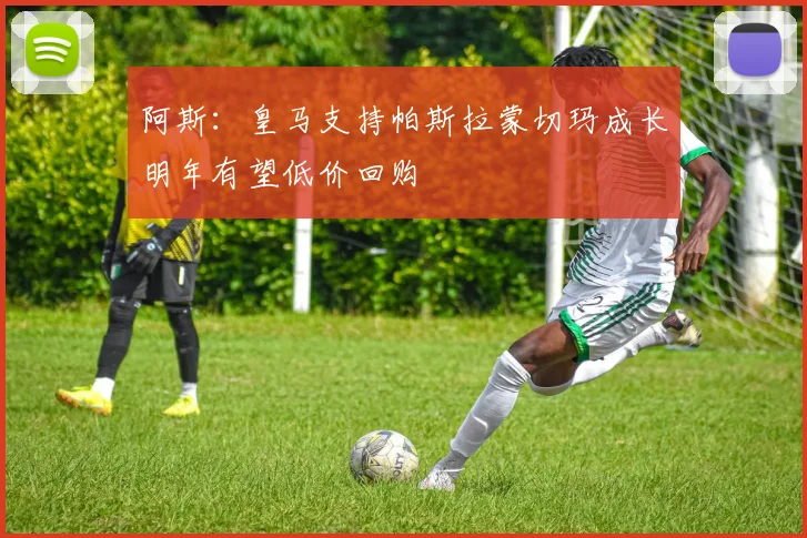 阿斯：皇马支持帕斯拉蒙切玛成长明年有望低价回购