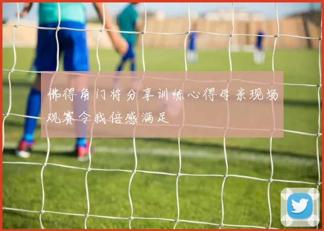 佛得角门将分享训练心得母亲现场观赛令我倍感满足