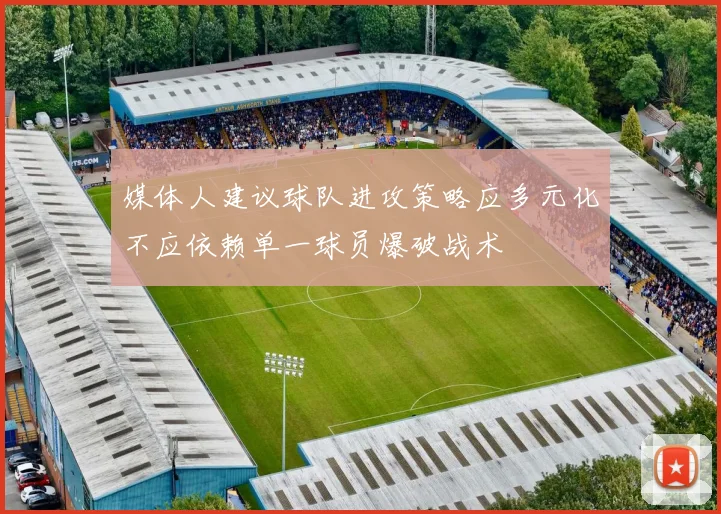 媒体人建议球队进攻策略应多元化不应依赖单一球员爆破战术