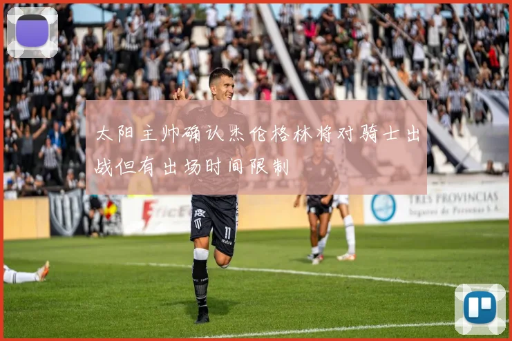 太阳主帅确认杰伦格林将对骑士出战但有出场时间限制