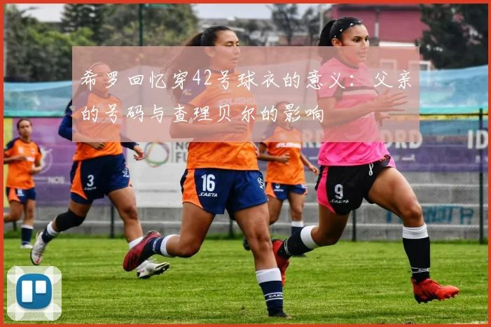 希罗回忆穿42号球衣的意义：父亲的号码与查理贝尔的影响
