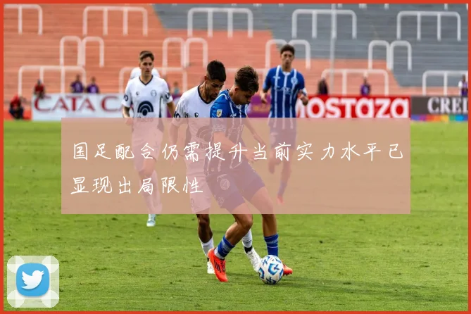 国足配合仍需提升当前实力水平已显现出局限性