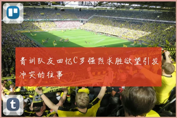 青训队友回忆C罗强烈求胜欲望引发冲突的往事