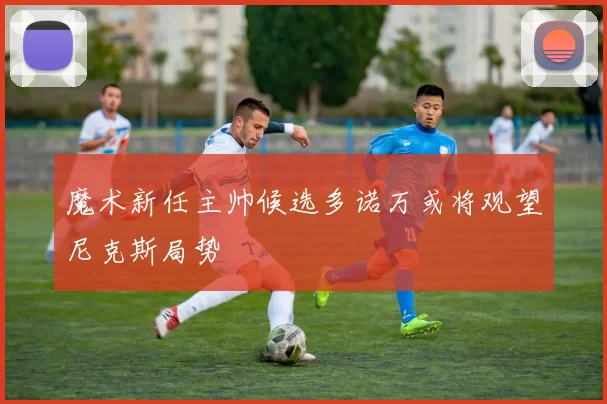 魔术新任主帅候选多诺万或将观望尼克斯局势