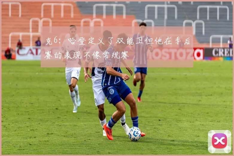 克6：哈登定义了双能卫但他在季后赛的表现不像常规赛