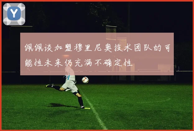 佩佩谈加盟穆里尼奥技术团队的可能性未来仍充满不确定性