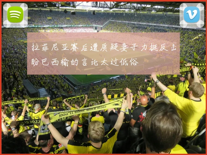 拉菲尼亚赛后遭质疑妻子力挺反击盼巴西输的言论太过低俗