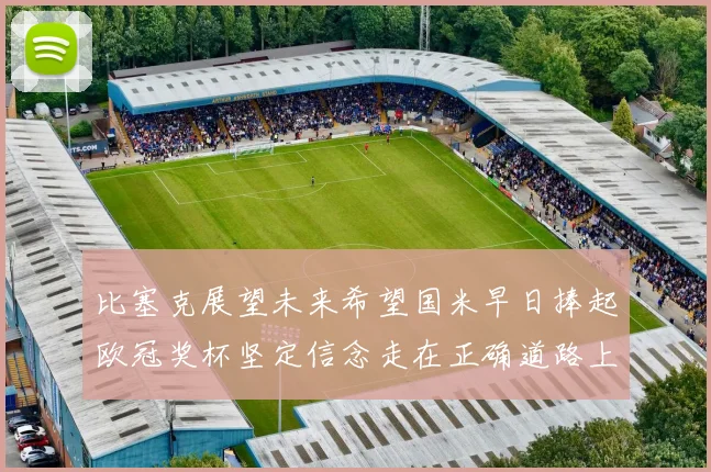 比塞克展望未来希望国米早日捧起欧冠奖杯坚定信念走在正确道路上