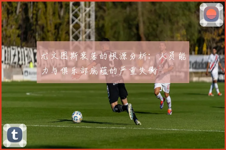 尤文图斯衰落的根源分析：人员能力与俱乐部底蕴的严重失衡