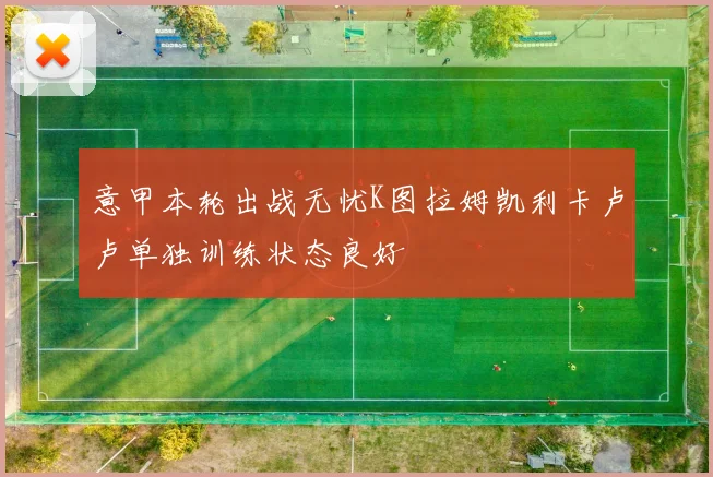 意甲本轮出战无忧K图拉姆凯利卡卢卢单独训练状态良好